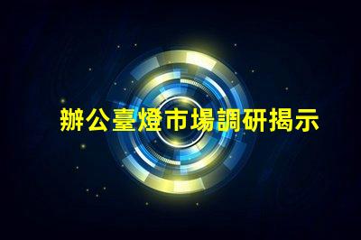 辦公臺燈市場調研揭示行業潛力與競爭格局