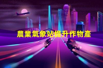 農業氣象站提升作物產量的氣象監測解決方案