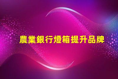 農業銀行燈箱提升品牌形象的最佳解決方案