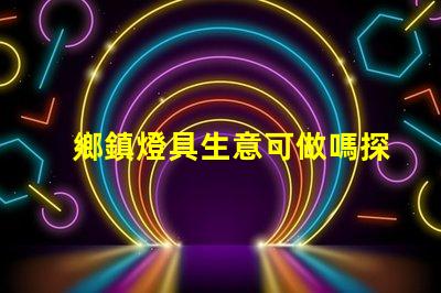 鄉鎮燈具生意可做嗎探索鄉鎮市場的潛力與機會