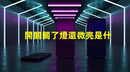 開關關了燈還微亮是什么原因探討開關漏電或光源問題