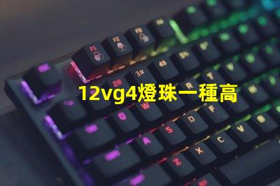 12vg4燈珠一種高效且耐用的照明解決方案