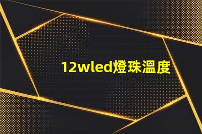 12wled燈珠溫度參數？