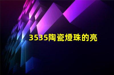 3535陶瓷燈珠的亮度調節范圍是多少？
