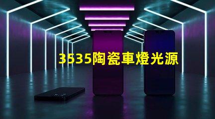 3535陶瓷車燈光源：提升車輛安全性的合理選擇