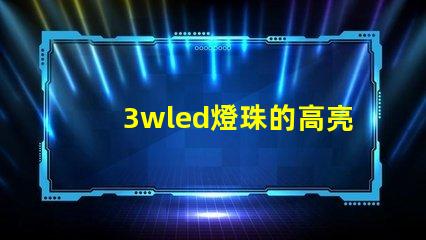 3wled燈珠的高亮度照明效果備受贊譽(yù)