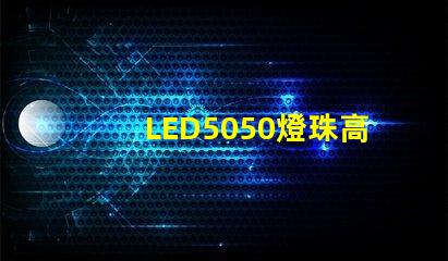 LED5050燈珠高亮與普亮怎么區(qū)分