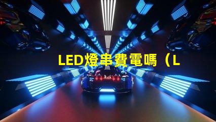 LED燈串費電嗎（LED燈串的能耗問題）