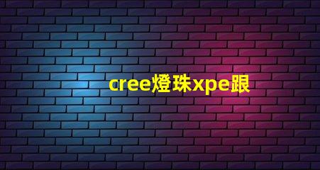 cree燈珠xpe跟xte的區分？