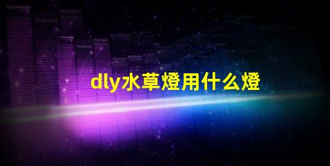 dly水草燈用什么燈珠好
