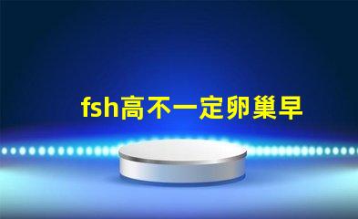 fsh高不一定卵巢早衰嗎？fsh和lh比值大于2小于3是什么意思？