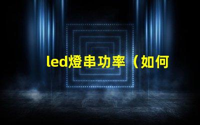 led燈串功率（如何選擇合適的led燈串功率）