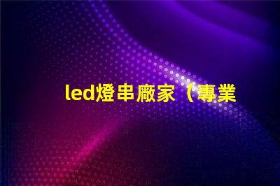 led燈串廠家（專業(yè)定制led燈串產(chǎn)品）