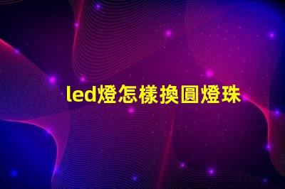 led燈怎樣換圓燈珠