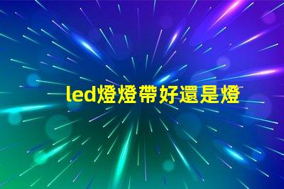 led燈燈帶好還是燈珠好