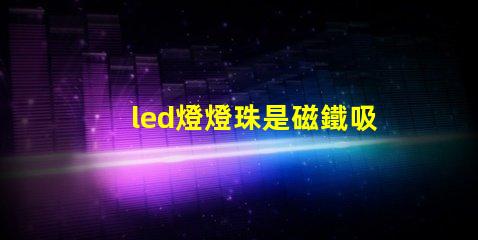 led燈燈珠是磁鐵吸的嗎