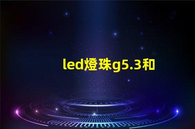 led燈珠g5.3和g4的區(qū)別？