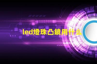 led燈珠凸鏡用什么膠