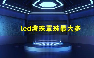 led燈珠單珠最大多少瓦