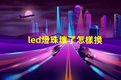 led燈珠壞了怎樣換燈珠