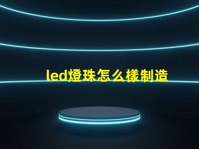 led燈珠怎么樣制造