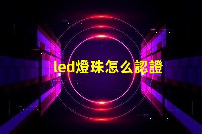 led燈珠怎么認證