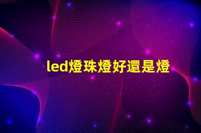 led燈珠燈好還是燈帶好