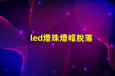 led燈珠燈帽脫落