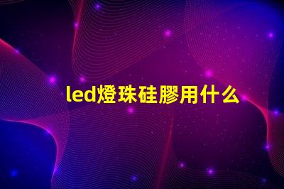 led燈珠硅膠用什么溶解