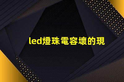 led燈珠電容壞的現(xiàn)象