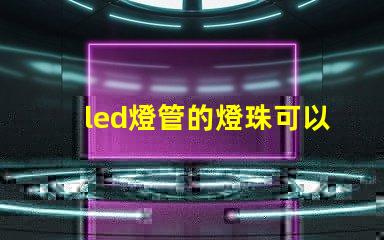 led燈管的燈珠可以換嗎