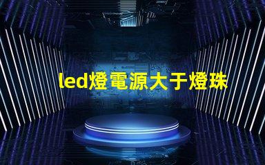 led燈電源大于燈珠