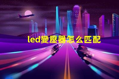 led變壓器怎么匹配燈珠