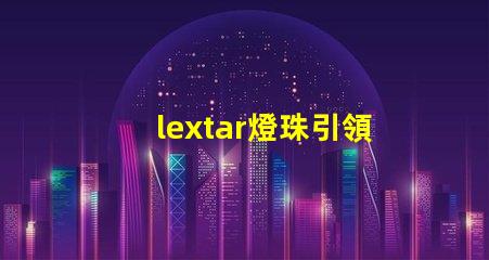 lextar燈珠引領LED照明市場發展趨勢