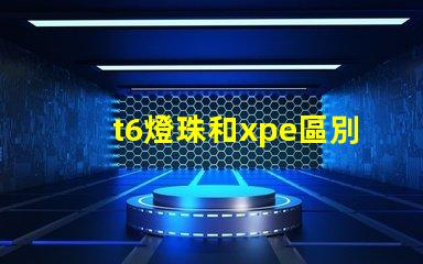 t6燈珠和xpe區別？