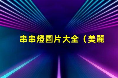 串串燈圖片大全（美麗多彩的串串燈圖集）