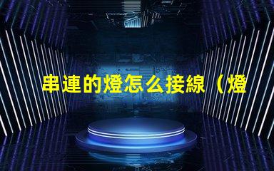 串連的燈怎么接線（燈串的正確接線方法）