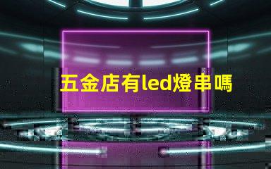 五金店有led燈串嗎（五金店的led燈串產品是否齊全）