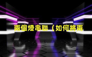 兩個燈串聯（如何將兩個燈串聯起來）