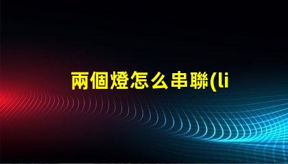 兩個燈怎么串聯(lián)（燈泡串聯(lián)方法）