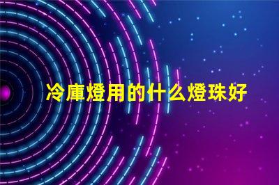 冷庫燈用的什么燈珠好用