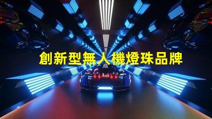 創新型無人機燈珠品牌,創新燈珠品牌選哪個