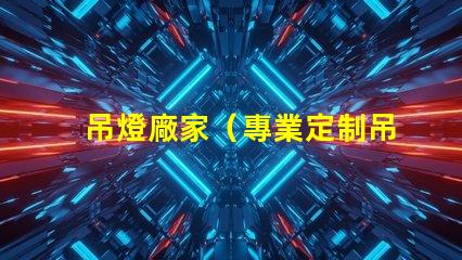 吊燈廠家（專業定制吊燈供應商）