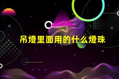 吊燈里面用的什么燈珠