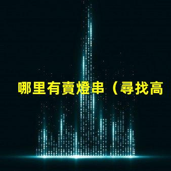 哪里有賣燈串（尋找高質量的燈串銷售點）