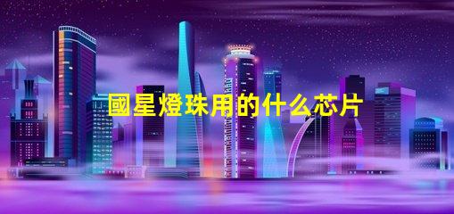 國星燈珠用的什么芯片