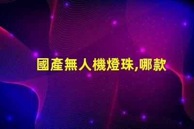 國產無人機燈珠,哪款更亮更穩
