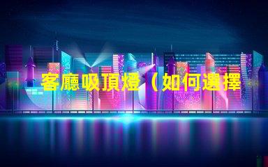 客廳吸頂燈（如何選擇合適的客廳吸頂燈）