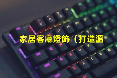 家居客廳燈飾（打造溫馨舒適的家居客廳燈飾裝飾）