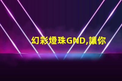 幻彩燈珠GND,讓你的世界更加美麗